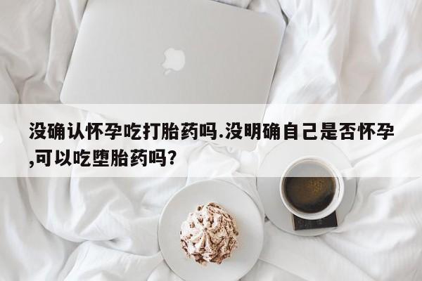 米非米索打胎药联系方式堕胎药购买途径没确认怀孕吃打胎药吗.没明确自己是否怀孕,可以吃堕胎药吗？