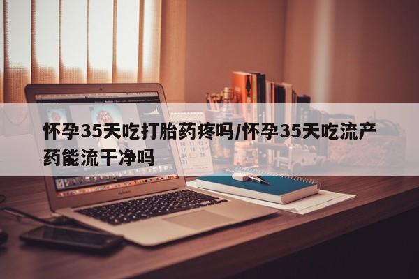 米非米索打胎药联系方式堕胎药购买途径怀孕35天吃打胎药疼吗/怀孕35天吃流产药能流干净吗