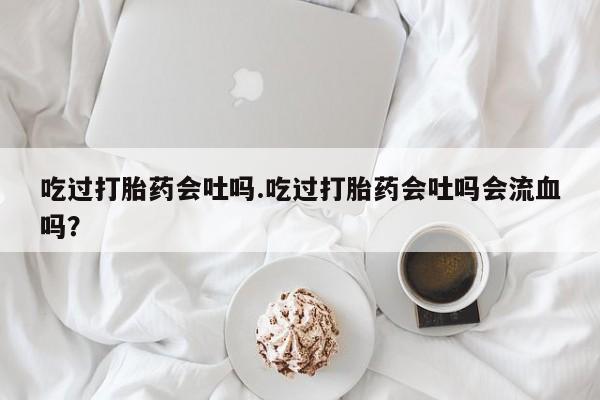米非米索打胎药联系方式堕胎药购买途径吃过打胎药会吐吗.吃过打胎药会吐吗会流血吗？