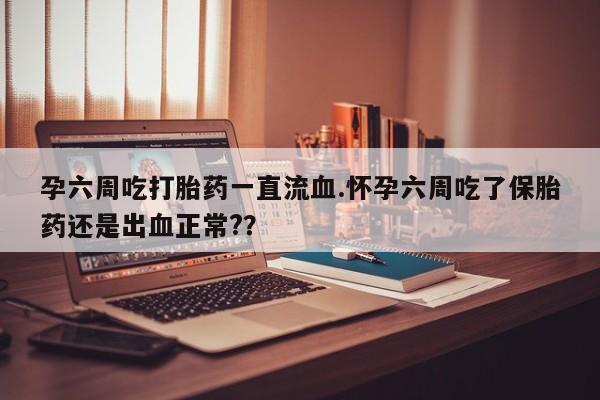 米非米索打胎药联系方式堕胎药购买途径孕六周吃打胎药一直流血.怀孕六周吃了保胎药还是出血正常?？