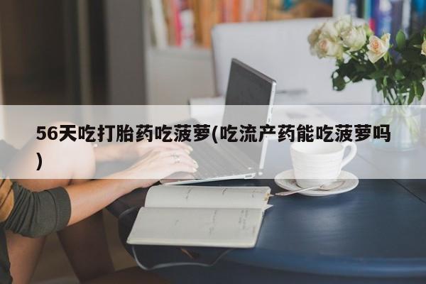 米非米索打胎药联系方式堕胎药购买途径56天吃打胎药吃菠萝(吃流产药能吃菠萝吗)