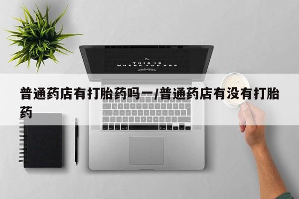 米非米索打胎药联系方式堕胎药购买途径普通药店有打胎药吗一/普通药店有没有打胎药