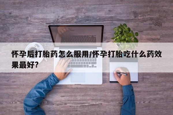 米非米索打胎药联系方式堕胎药购买途径怀孕后打胎药怎么服用/怀孕打胎吃什么药效果最好?