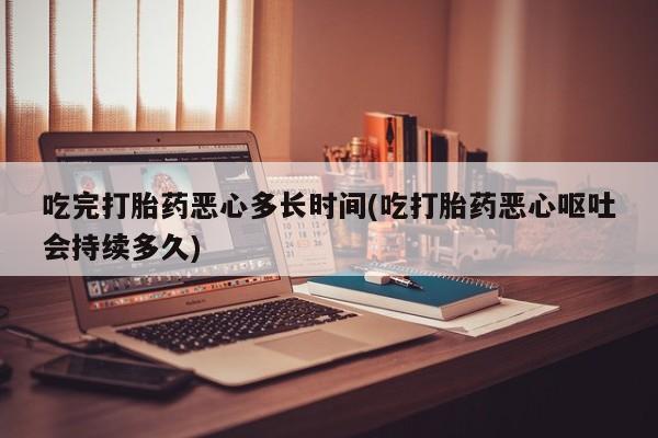 米非米索打胎药联系方式堕胎药购买途径吃完打胎药恶心多长时间(吃打胎药恶心呕吐会持续多久)