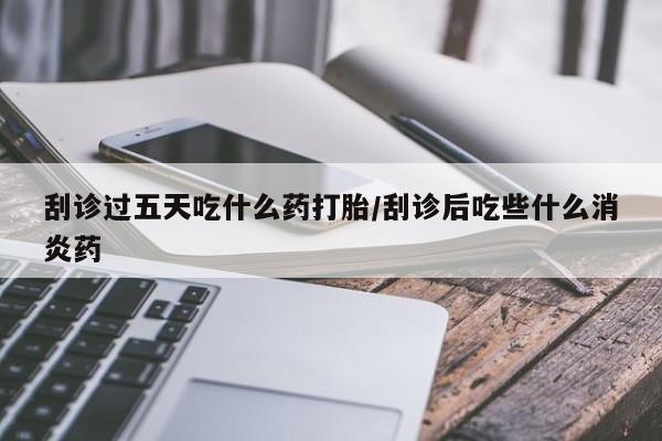 米非米索打胎药联系方式堕胎药购买途径刮诊过五天吃什么药打胎/刮诊后吃些什么消炎药
