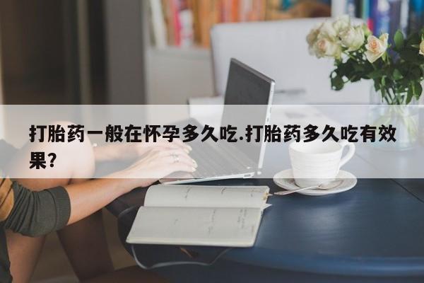 米非米索打胎药联系方式堕胎药购买途径打胎药一般在怀孕多久吃.打胎药多久吃有效果？