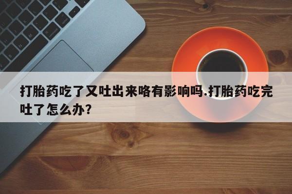 米非米索打胎药联系方式堕胎药购买途径打胎药吃了又吐出来咯有影响吗.打胎药吃完吐了怎么办？