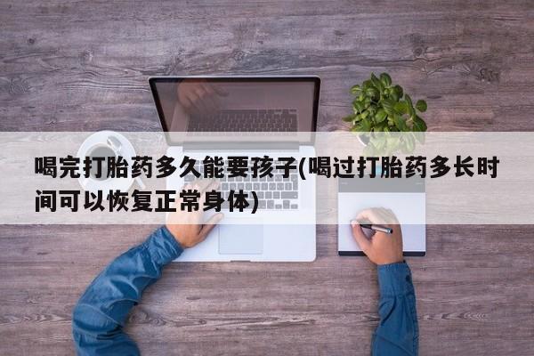 米非米索打胎药联系方式堕胎药购买途径喝完打胎药多久能要孩子(喝过打胎药多长时间可以恢复正常身体)