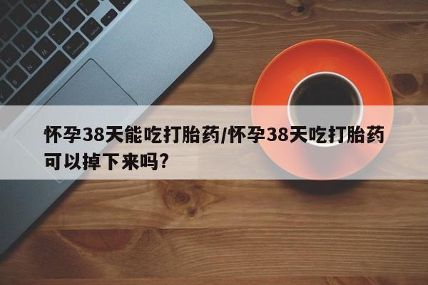 米非米索打胎药联系方式堕胎药购买途径怀孕38天能吃打胎药/怀孕38天吃打胎药可以掉下来吗?