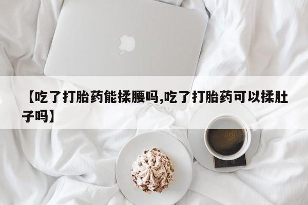 米非米索打胎药联系方式堕胎药购买途径【吃了打胎药能揉腰吗,吃了打胎药可以揉肚子吗】