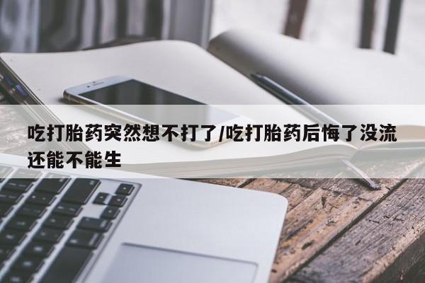 米非米索打胎药联系方式堕胎药购买途径吃打胎药突然想不打了/吃打胎药后悔了没流还能不能生