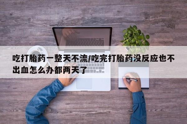 米非米索打胎药联系方式堕胎药购买途径吃打胎药一整天不流/吃完打胎药没反应也不出血怎么办都两天了