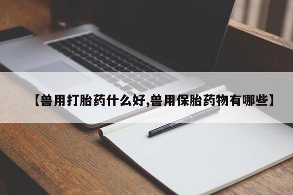 米非米索打胎药联系方式堕胎药购买途径【兽用打胎药什么好,兽用保胎药物有哪些】