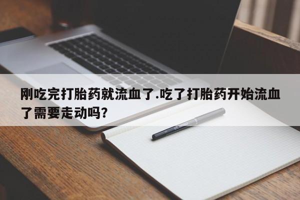 米非米索打胎药联系方式堕胎药购买途径刚吃完打胎药就流血了.吃了打胎药开始流血了需要走动吗？