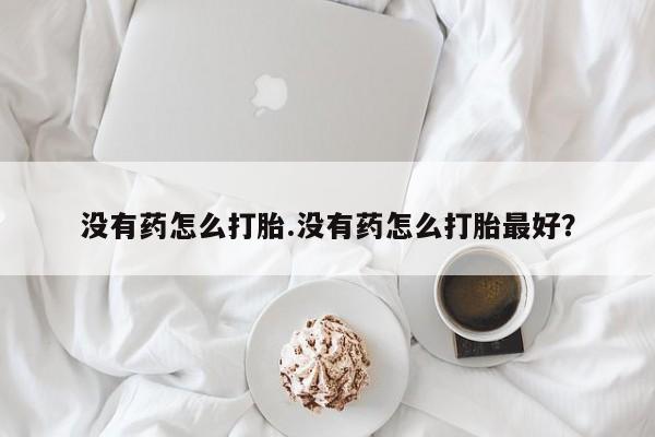 米非米索打胎药联系方式堕胎药购买途径没有药怎么打胎.没有药怎么打胎最好？