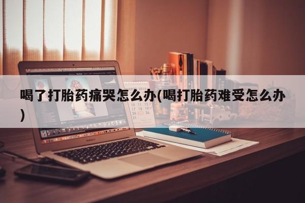 米非米索打胎药联系方式堕胎药购买途径喝了打胎药痛哭怎么办(喝打胎药难受怎么办)