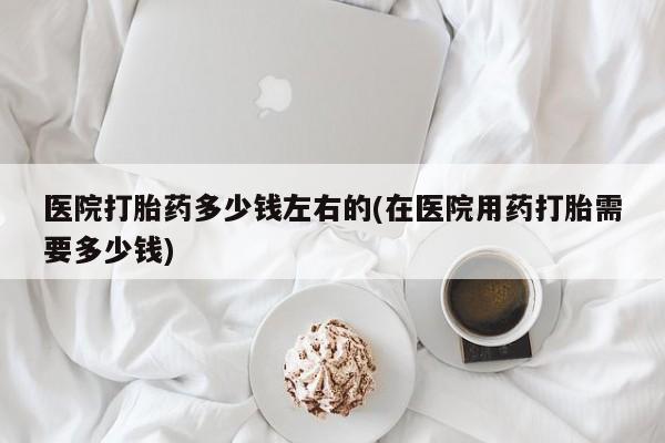 米非米索打胎药联系方式堕胎药购买途径医院打胎药多少钱左右的(在医院用药打胎需要多少钱)