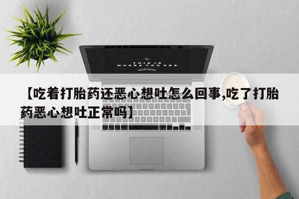 米非米索打胎药联系方式堕胎药购买途径【吃着打胎药还恶心想吐怎么回事,吃了打胎药恶心想吐正常吗】
