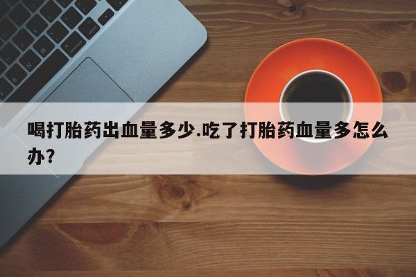 米非米索打胎药联系方式堕胎药购买途径喝打胎药出血量多少.吃了打胎药血量多怎么办？