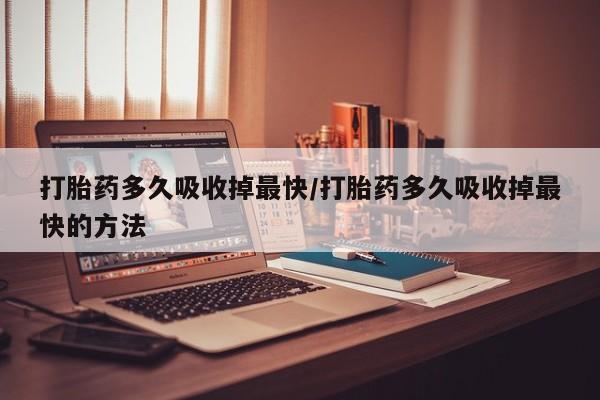 米非米索打胎药联系方式堕胎药购买途径打胎药多久吸收掉最快/打胎药多久吸收掉最快的方法
