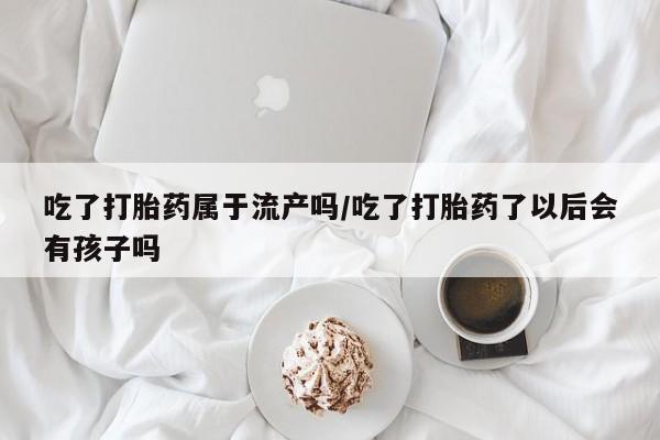 米非米索打胎药联系方式堕胎药购买途径吃了打胎药属于流产吗/吃了打胎药了以后会有孩子吗
