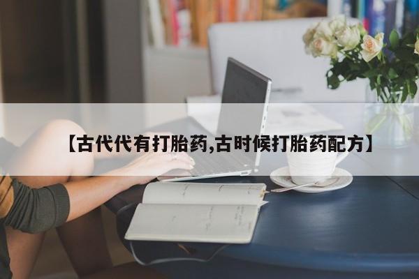 米非米索打胎药联系方式堕胎药购买途径【古代代有打胎药,古时候打胎药配方】