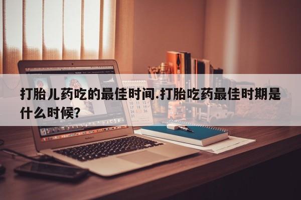 米非米索打胎药联系方式堕胎药购买途径打胎儿药吃的最佳时间.打胎吃药最佳时期是什么时候？