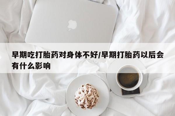 米非米索打胎药联系方式堕胎药购买途径早期吃打胎药对身体不好/早期打胎药以后会有什么影响
