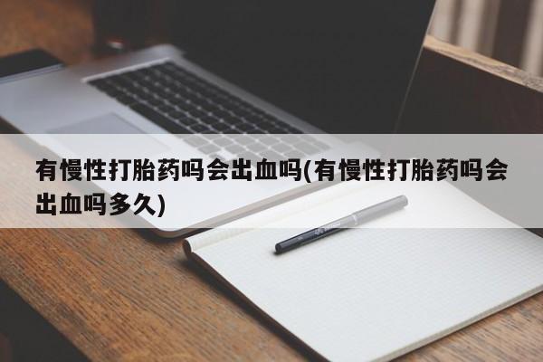 米非米索打胎药联系方式堕胎药购买途径有慢性打胎药吗会出血吗(有慢性打胎药吗会出血吗多久)