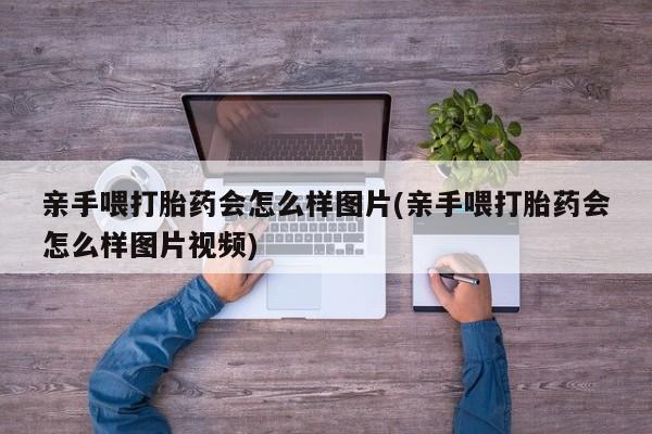 米非米索打胎药联系方式堕胎药购买途径亲手喂打胎药会怎么样图片(亲手喂打胎药会怎么样图片视频)