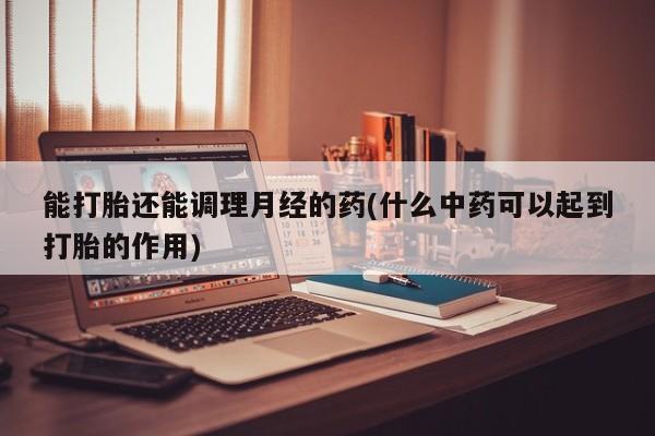 米非米索打胎药联系方式堕胎药购买途径能打胎还能调理月经的药(什么中药可以起到打胎的作用)