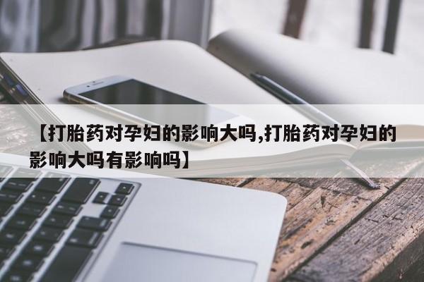 米非米索打胎药联系方式堕胎药购买途径【打胎药对孕妇的影响大吗,打胎药对孕妇的影响大吗有影响吗】