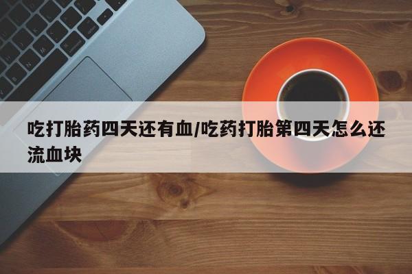 米非米索打胎药联系方式堕胎药购买途径吃打胎药四天还有血/吃药打胎第四天怎么还流血块
