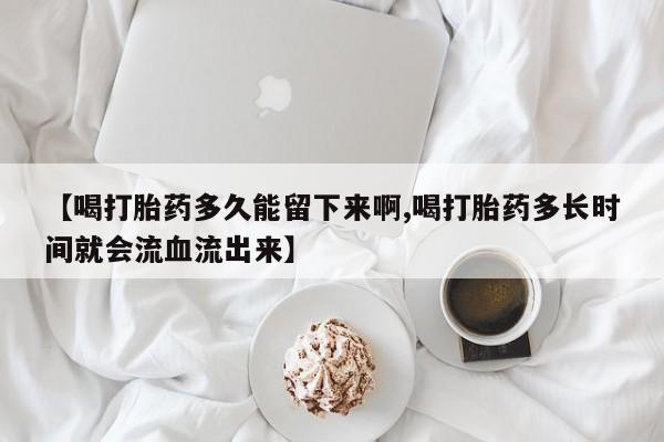 米非米索打胎药联系方式堕胎药购买途径【喝打胎药多久能留下来啊,喝打胎药多长时间就会流血流出来】