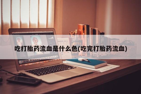 米非米索打胎药联系方式堕胎药购买途径吃打胎药流血是什么色(吃完打胎药流血)