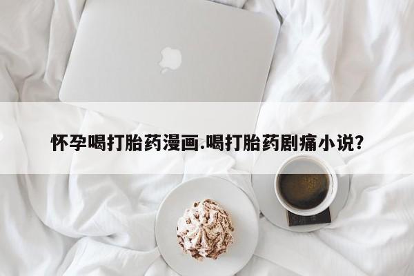 米非米索打胎药联系方式堕胎药购买途径怀孕喝打胎药漫画.喝打胎药剧痛小说？
