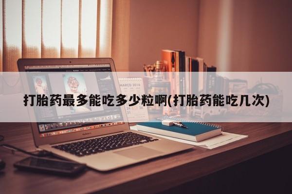 米非米索打胎药联系方式堕胎药购买途径打胎药最多能吃多少粒啊(打胎药能吃几次)