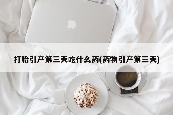 米非米索打胎药联系方式堕胎药购买途径打胎引产第三天吃什么药(药物引产第三天)