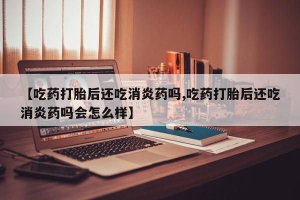 米非米索打胎药联系方式堕胎药购买途径【吃药打胎后还吃消炎药吗,吃药打胎后还吃消炎药吗会怎么样】