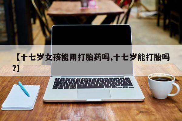 米非米索打胎药联系方式堕胎药购买途径【十七岁女孩能用打胎药吗,十七岁能打胎吗?】