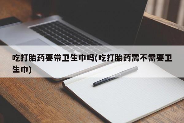 米非米索打胎药联系方式堕胎药购买途径吃打胎药要带卫生巾吗(吃打胎药需不需要卫生巾)