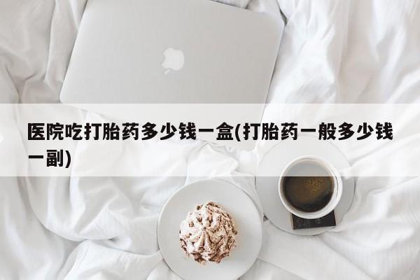 米非米索打胎药联系方式堕胎药购买途径医院吃打胎药多少钱一盒(打胎药一般多少钱一副)
