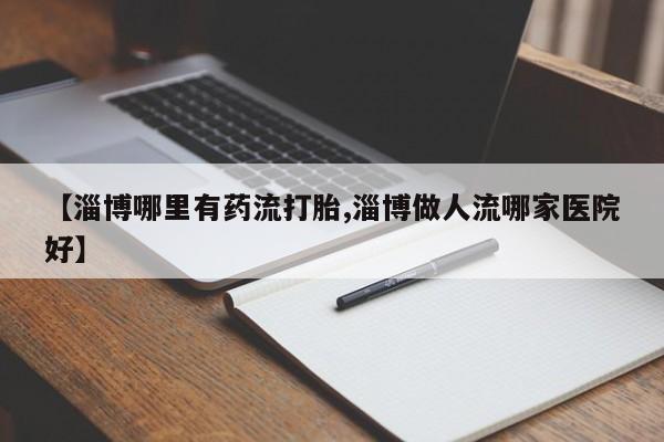 米非米索打胎药联系方式堕胎药购买途径【淄博哪里有药流打胎,淄博做人流哪家医院好】