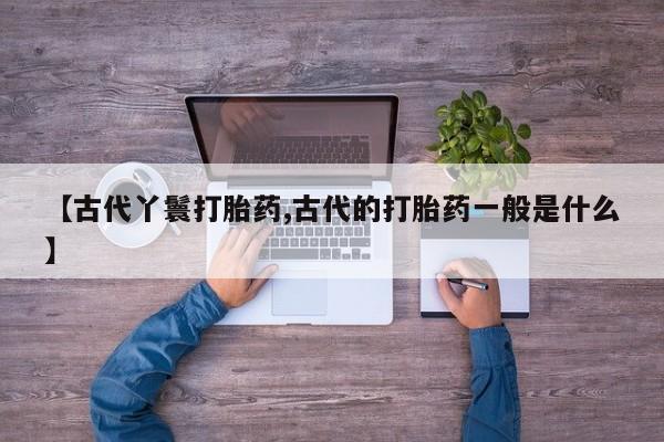米非米索打胎药联系方式堕胎药购买途径【古代丫鬟打胎药,古代的打胎药一般是什么】