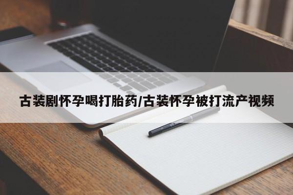 米非米索打胎药联系方式堕胎药购买途径古装剧怀孕喝打胎药/古装怀孕被打流产视频
