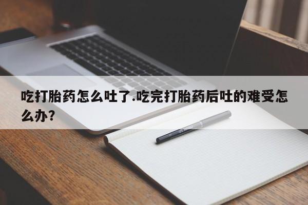 米非米索打胎药联系方式堕胎药购买途径吃打胎药怎么吐了.吃完打胎药后吐的难受怎么办？