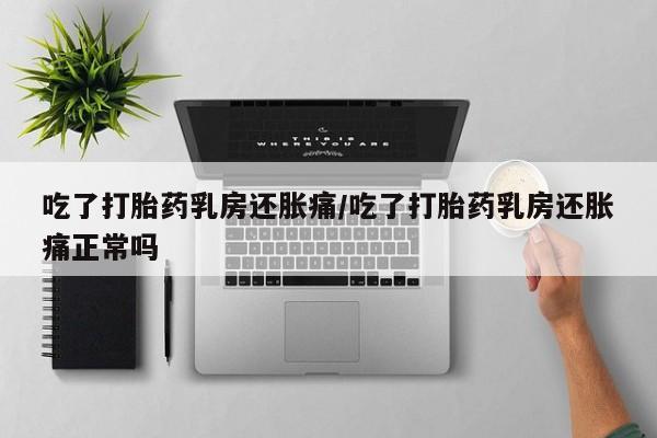 米非米索打胎药联系方式堕胎药购买途径吃了打胎药乳房还胀痛/吃了打胎药乳房还胀痛正常吗