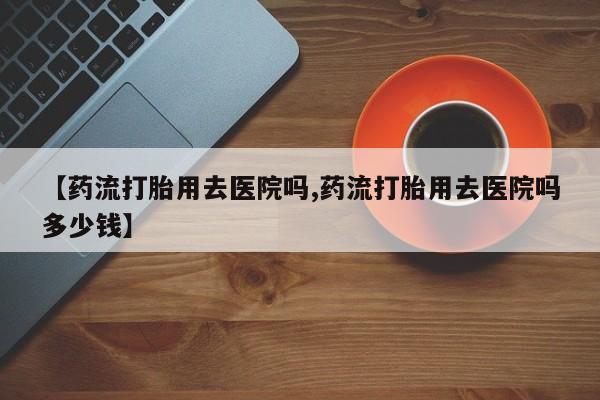 米非米索打胎药联系方式堕胎药购买途径【药流打胎用去医院吗,药流打胎用去医院吗多少钱】