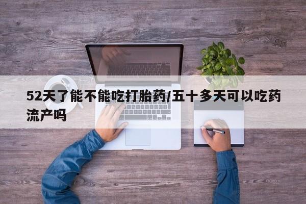 米非米索打胎药联系方式堕胎药购买途径52天了能不能吃打胎药/五十多天可以吃药流产吗