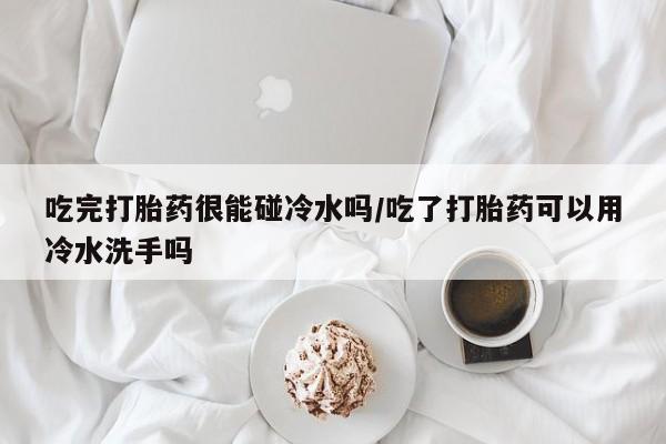 米非米索打胎药联系方式堕胎药购买途径吃完打胎药很能碰冷水吗/吃了打胎药可以用冷水洗手吗